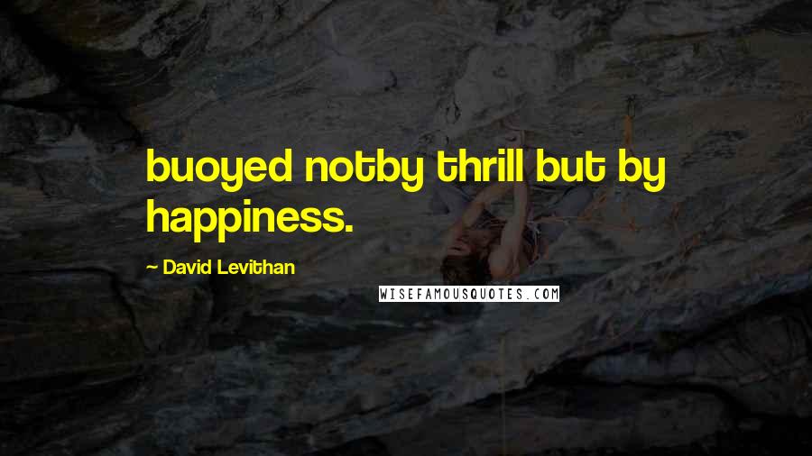 David Levithan Quotes: buoyed notby thrill but by happiness.