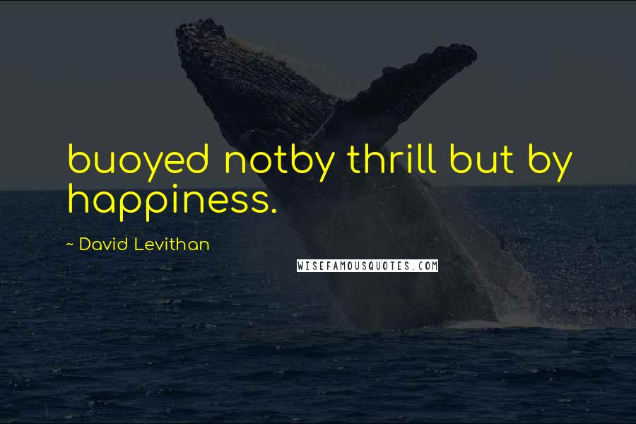 David Levithan Quotes: buoyed notby thrill but by happiness.