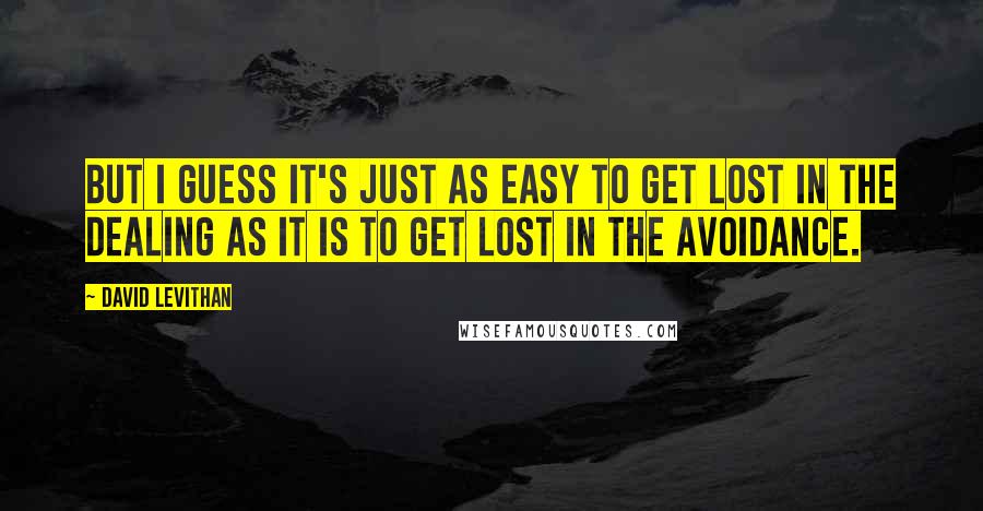 David Levithan Quotes: But I guess it's just as easy to get lost in the dealing as it is to get lost in the avoidance.