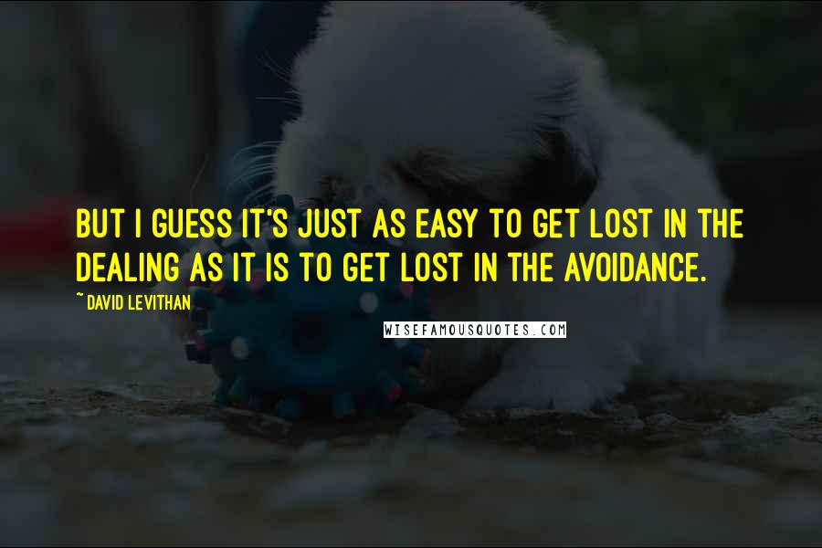 David Levithan Quotes: But I guess it's just as easy to get lost in the dealing as it is to get lost in the avoidance.