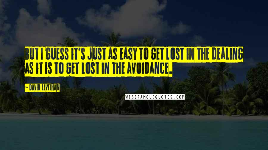 David Levithan Quotes: But I guess it's just as easy to get lost in the dealing as it is to get lost in the avoidance.
