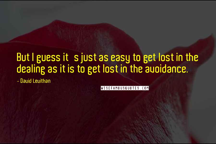 David Levithan Quotes: But I guess it's just as easy to get lost in the dealing as it is to get lost in the avoidance.