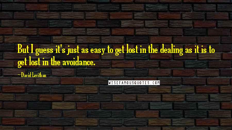 David Levithan Quotes: But I guess it's just as easy to get lost in the dealing as it is to get lost in the avoidance.