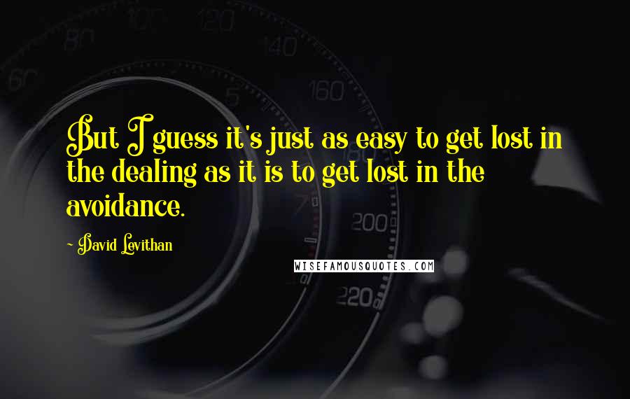 David Levithan Quotes: But I guess it's just as easy to get lost in the dealing as it is to get lost in the avoidance.