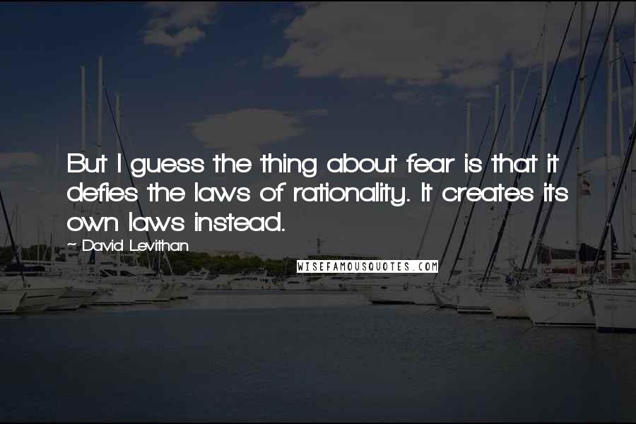 David Levithan Quotes: But I guess the thing about fear is that it defies the laws of rationality. It creates its own laws instead.