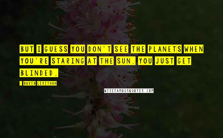 David Levithan Quotes: But I guess you don't see the planets when you're staring at the sun. You just get blinded.