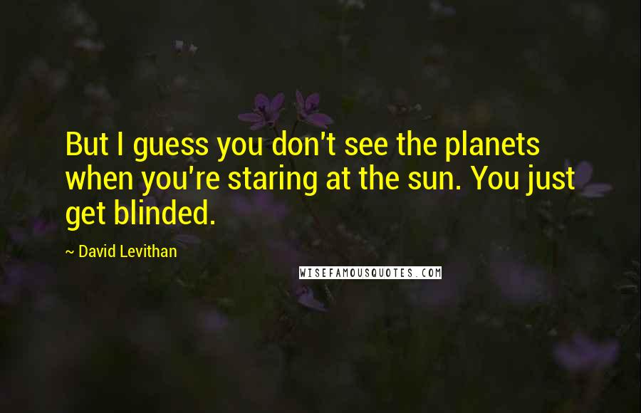 David Levithan Quotes: But I guess you don't see the planets when you're staring at the sun. You just get blinded.