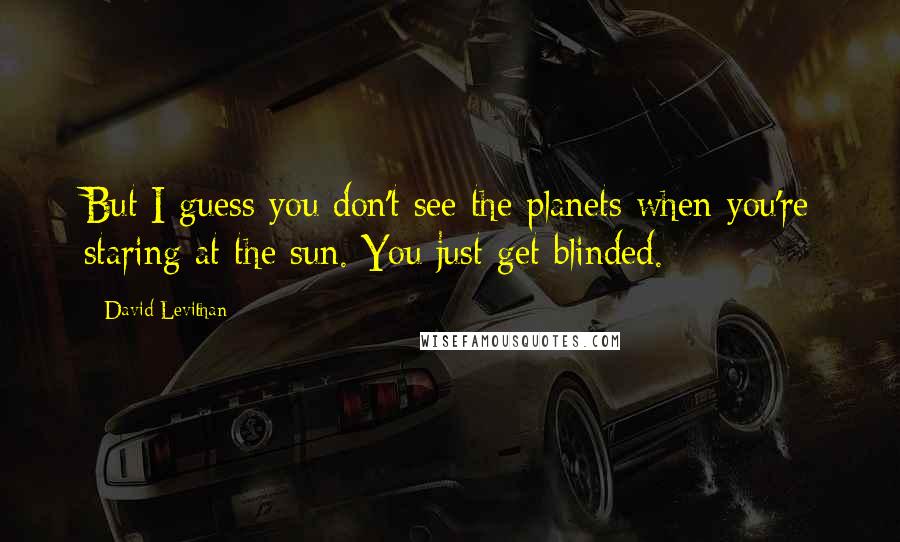 David Levithan Quotes: But I guess you don't see the planets when you're staring at the sun. You just get blinded.