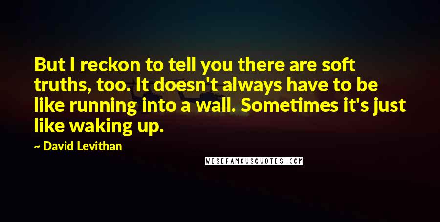 David Levithan Quotes: But I reckon to tell you there are soft truths, too. It doesn't always have to be like running into a wall. Sometimes it's just like waking up.