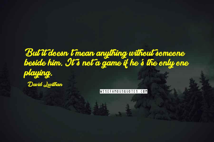 David Levithan Quotes: But it doesn't mean anything without someone beside him. It's not a game if he's the only one playing.