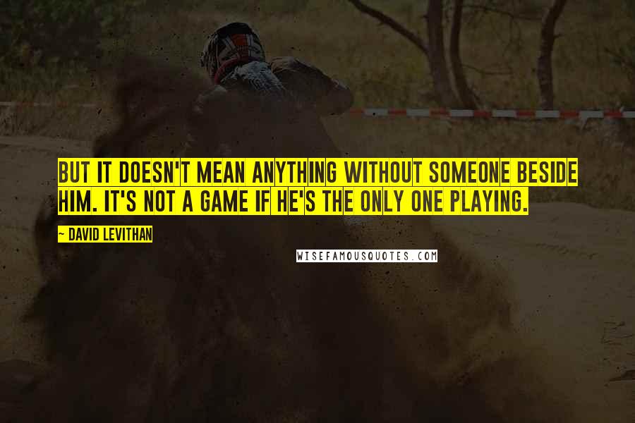 David Levithan Quotes: But it doesn't mean anything without someone beside him. It's not a game if he's the only one playing.
