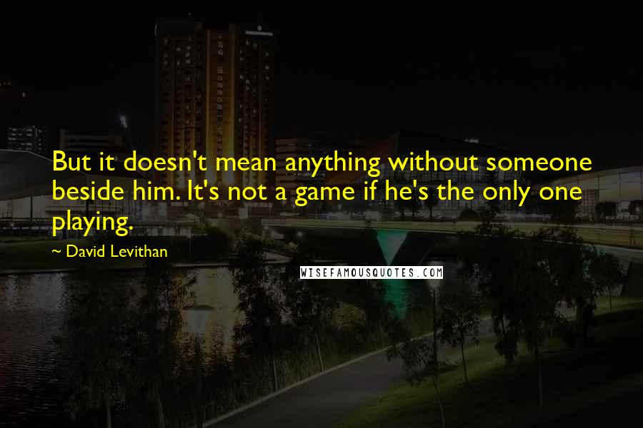 David Levithan Quotes: But it doesn't mean anything without someone beside him. It's not a game if he's the only one playing.