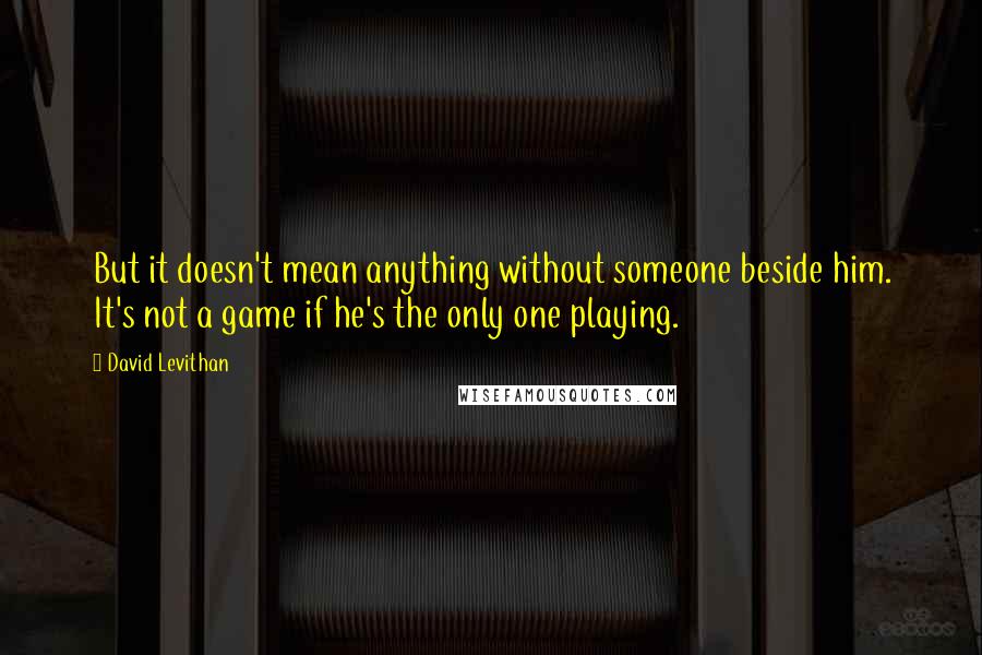 David Levithan Quotes: But it doesn't mean anything without someone beside him. It's not a game if he's the only one playing.