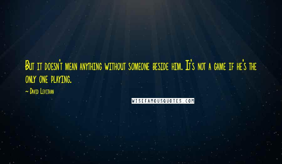 David Levithan Quotes: But it doesn't mean anything without someone beside him. It's not a game if he's the only one playing.