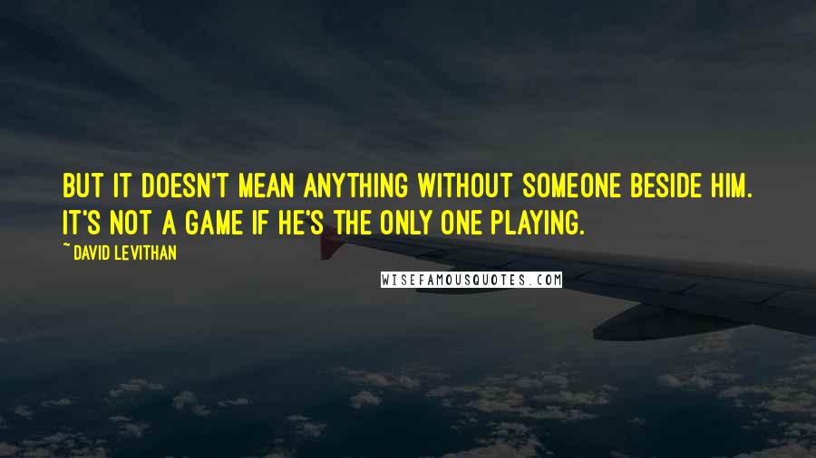 David Levithan Quotes: But it doesn't mean anything without someone beside him. It's not a game if he's the only one playing.