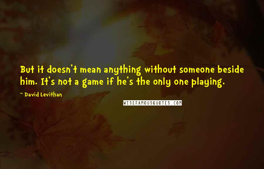 David Levithan Quotes: But it doesn't mean anything without someone beside him. It's not a game if he's the only one playing.