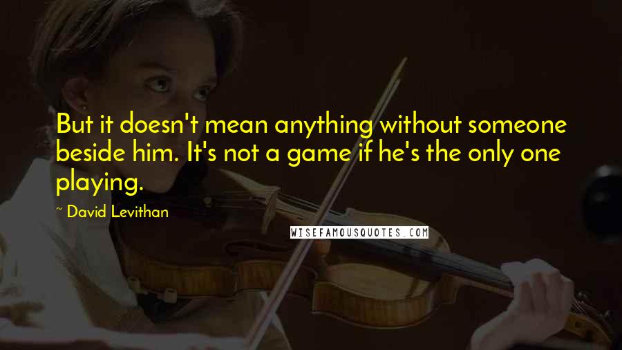 David Levithan Quotes: But it doesn't mean anything without someone beside him. It's not a game if he's the only one playing.