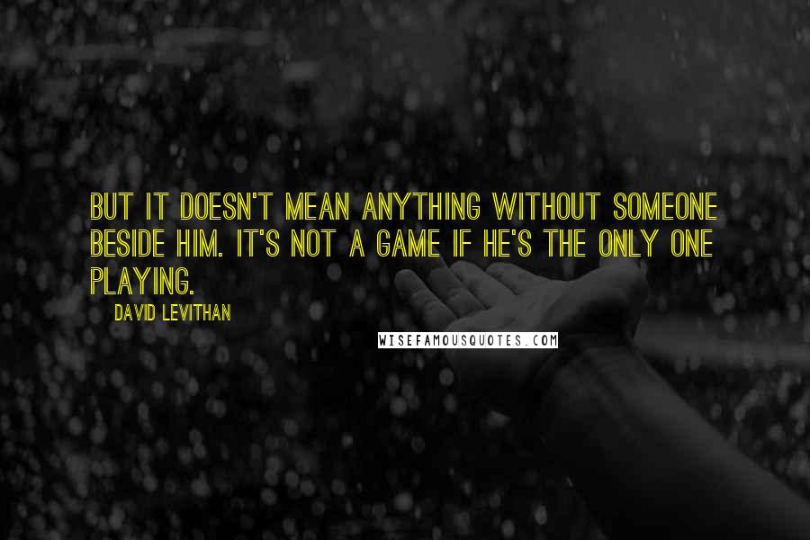 David Levithan Quotes: But it doesn't mean anything without someone beside him. It's not a game if he's the only one playing.