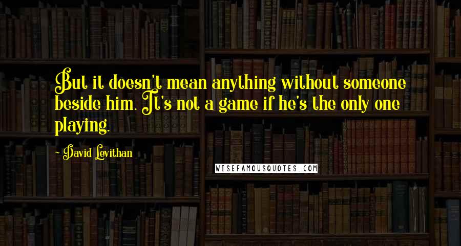 David Levithan Quotes: But it doesn't mean anything without someone beside him. It's not a game if he's the only one playing.