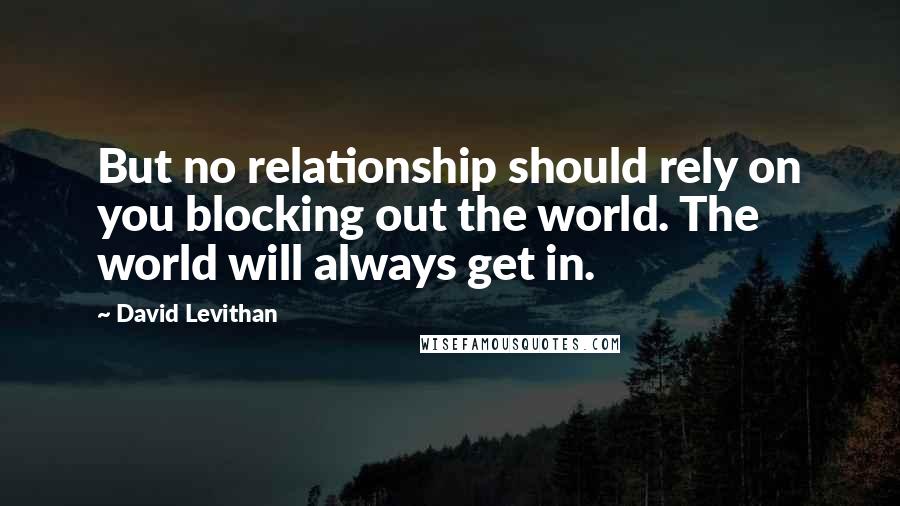 David Levithan Quotes: But no relationship should rely on you blocking out the world. The world will always get in.