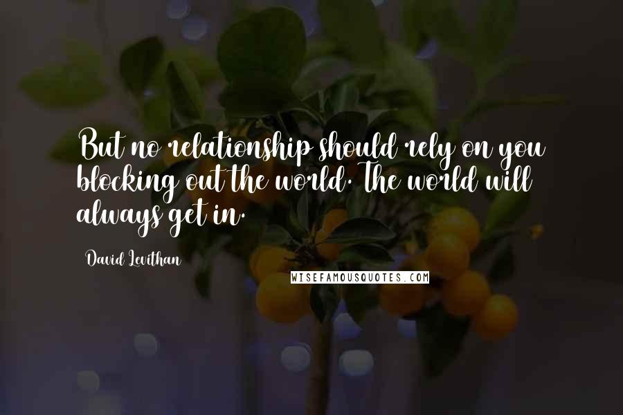 David Levithan Quotes: But no relationship should rely on you blocking out the world. The world will always get in.