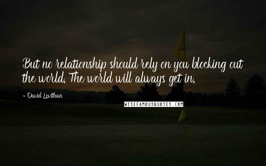 David Levithan Quotes: But no relationship should rely on you blocking out the world. The world will always get in.