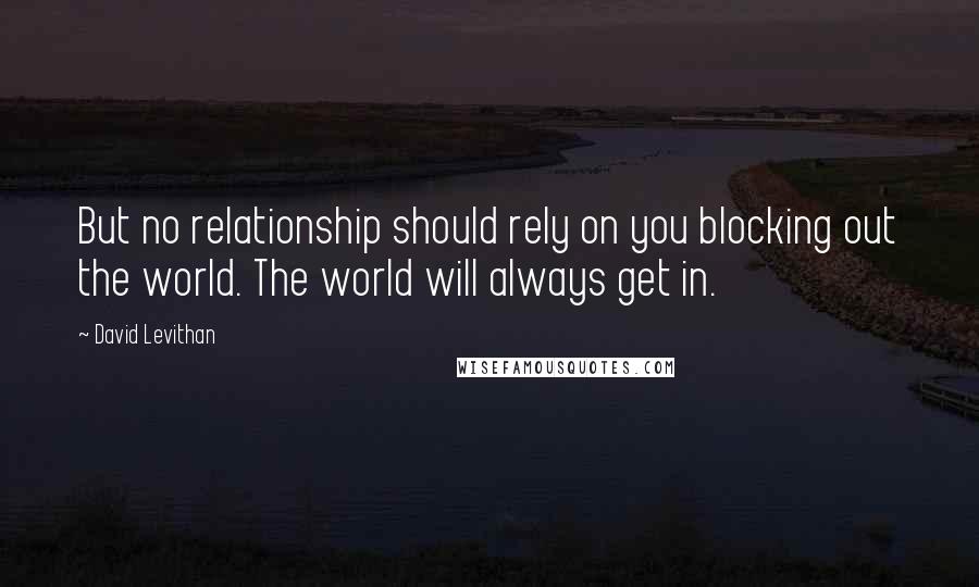 David Levithan Quotes: But no relationship should rely on you blocking out the world. The world will always get in.