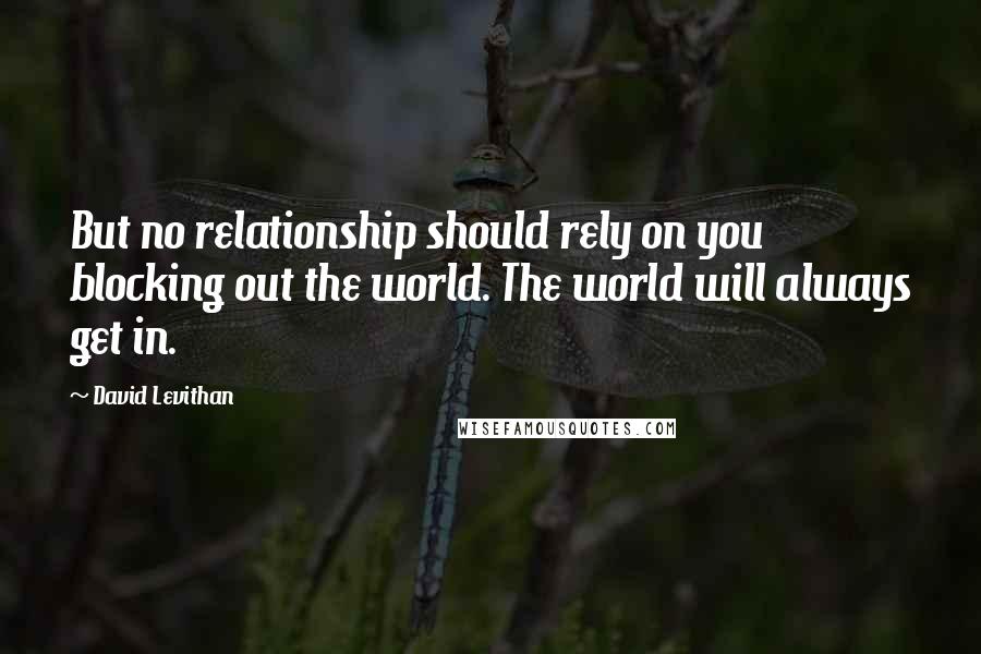 David Levithan Quotes: But no relationship should rely on you blocking out the world. The world will always get in.