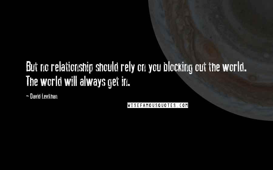 David Levithan Quotes: But no relationship should rely on you blocking out the world. The world will always get in.