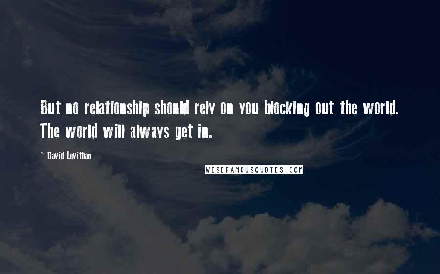 David Levithan Quotes: But no relationship should rely on you blocking out the world. The world will always get in.