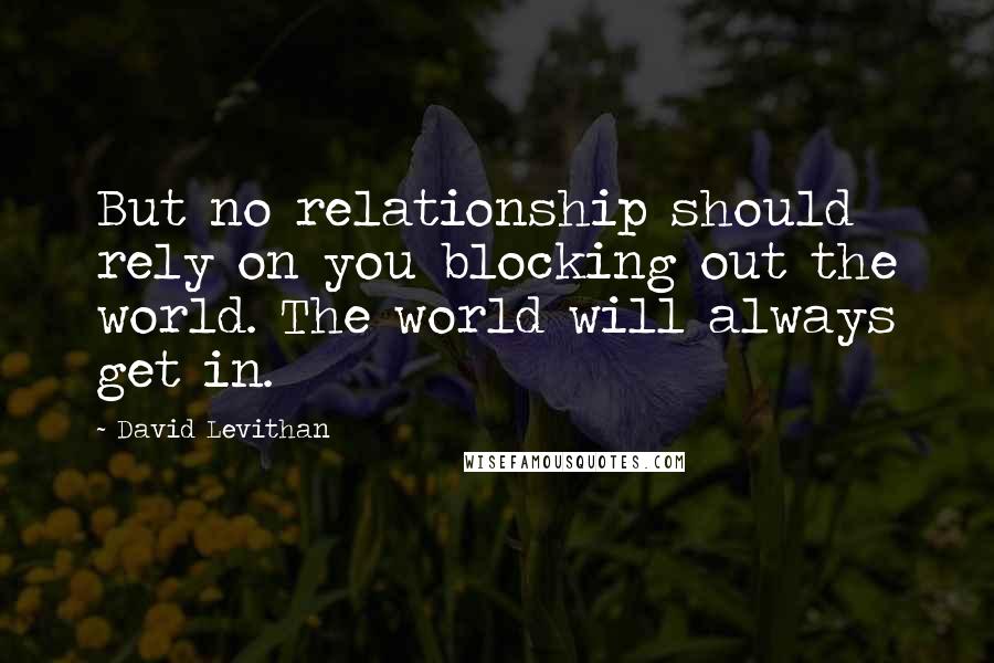 David Levithan Quotes: But no relationship should rely on you blocking out the world. The world will always get in.