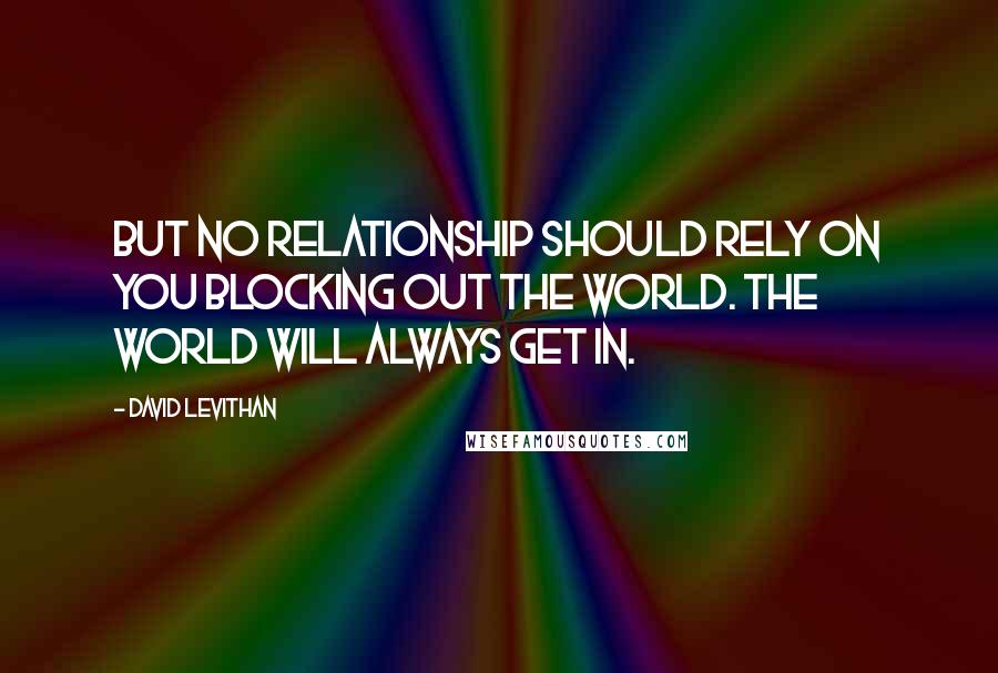 David Levithan Quotes: But no relationship should rely on you blocking out the world. The world will always get in.