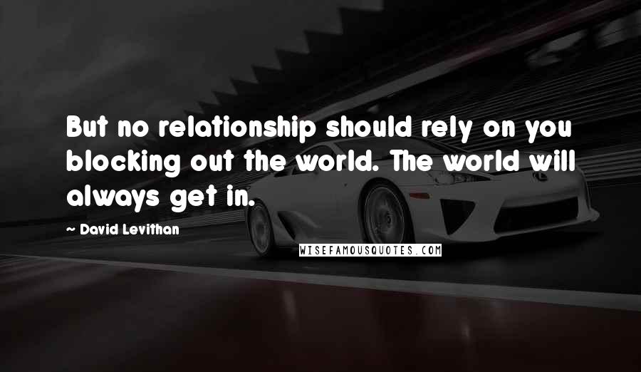 David Levithan Quotes: But no relationship should rely on you blocking out the world. The world will always get in.