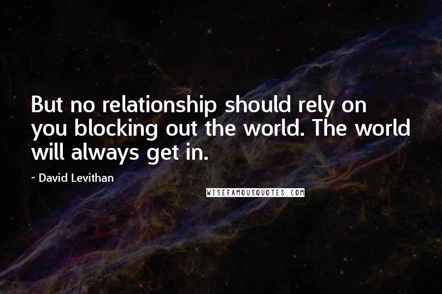 David Levithan Quotes: But no relationship should rely on you blocking out the world. The world will always get in.