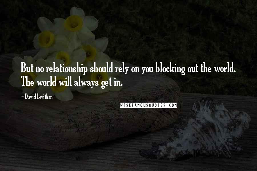 David Levithan Quotes: But no relationship should rely on you blocking out the world. The world will always get in.