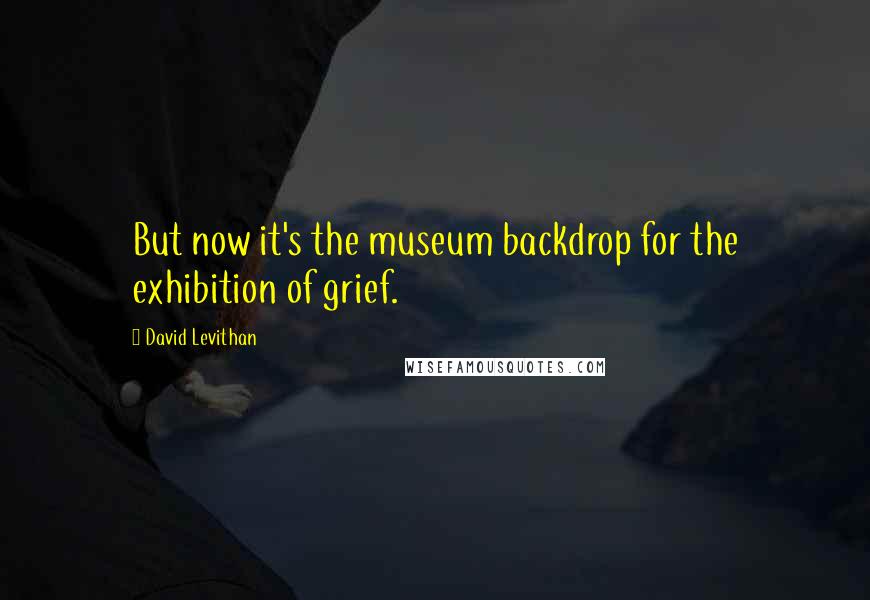 David Levithan Quotes: But now it's the museum backdrop for the exhibition of grief.