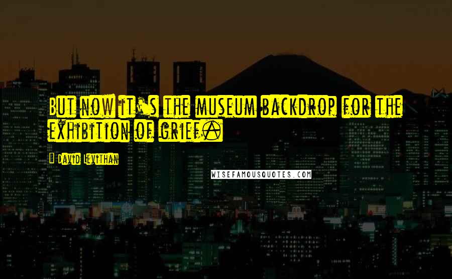 David Levithan Quotes: But now it's the museum backdrop for the exhibition of grief.