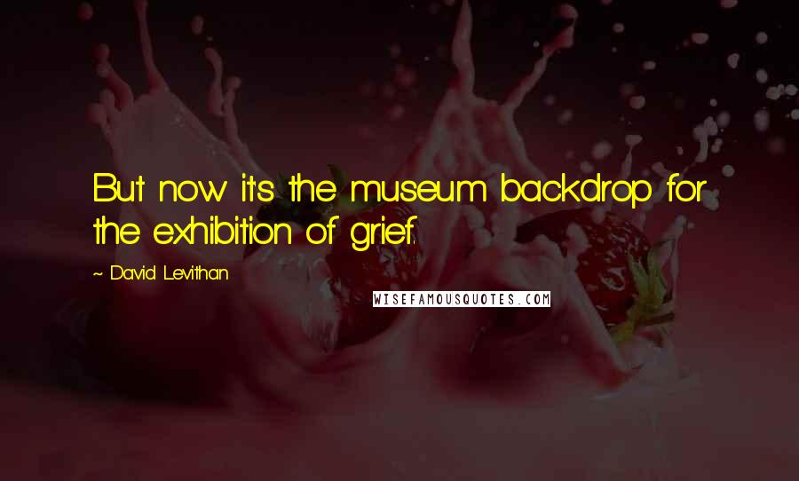 David Levithan Quotes: But now it's the museum backdrop for the exhibition of grief.