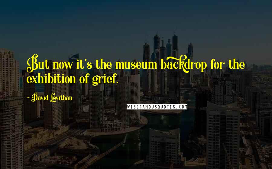 David Levithan Quotes: But now it's the museum backdrop for the exhibition of grief.