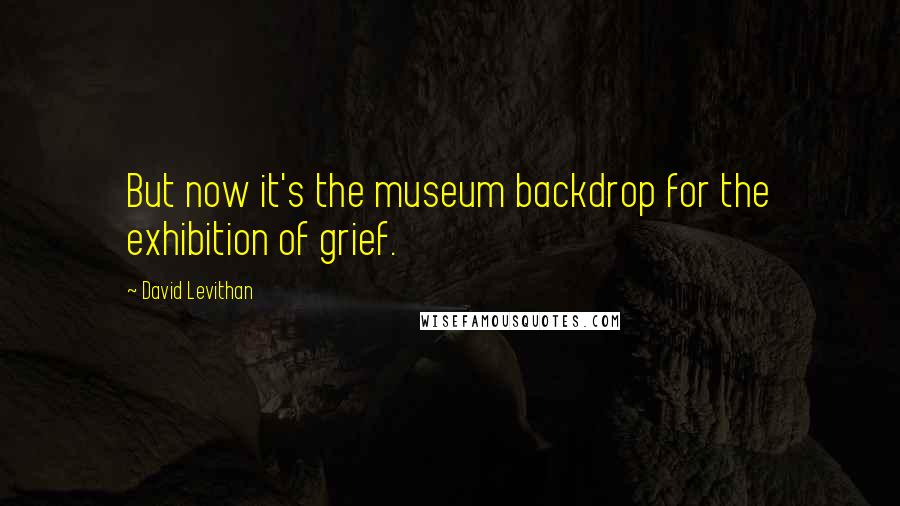 David Levithan Quotes: But now it's the museum backdrop for the exhibition of grief.