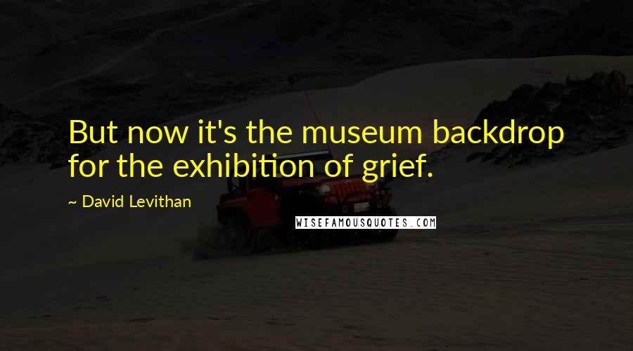 David Levithan Quotes: But now it's the museum backdrop for the exhibition of grief.