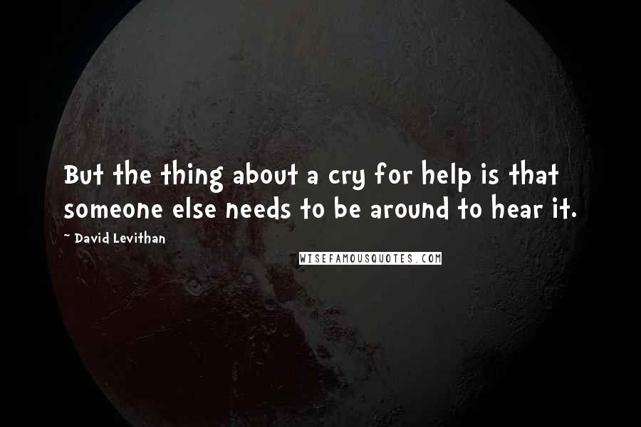 David Levithan Quotes: But the thing about a cry for help is that someone else needs to be around to hear it.