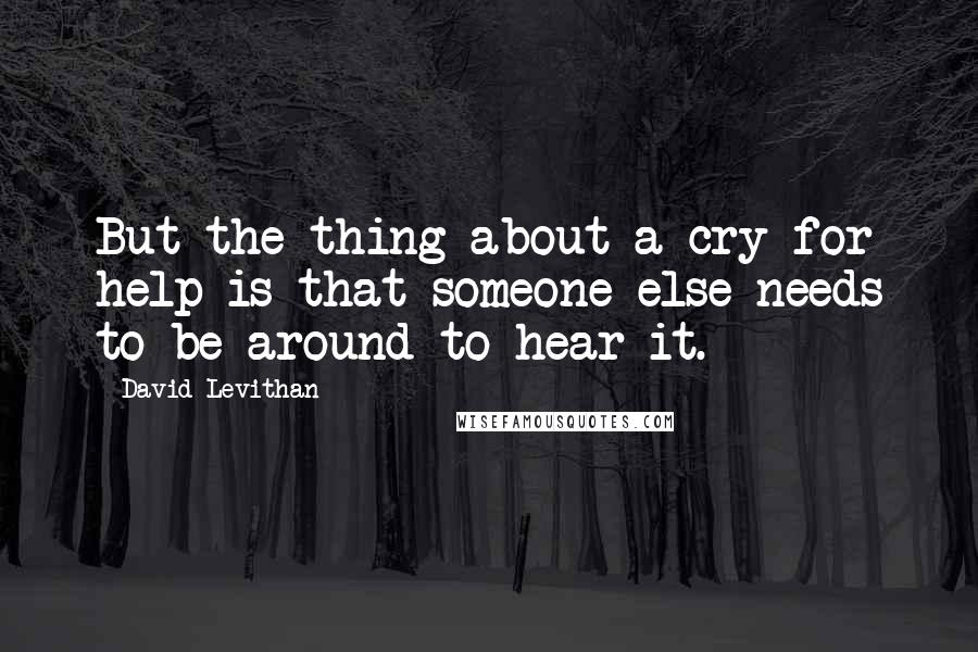 David Levithan Quotes: But the thing about a cry for help is that someone else needs to be around to hear it.