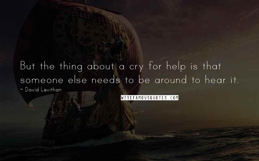 David Levithan Quotes: But the thing about a cry for help is that someone else needs to be around to hear it.