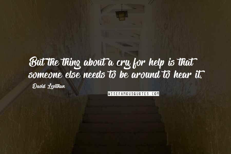 David Levithan Quotes: But the thing about a cry for help is that someone else needs to be around to hear it.