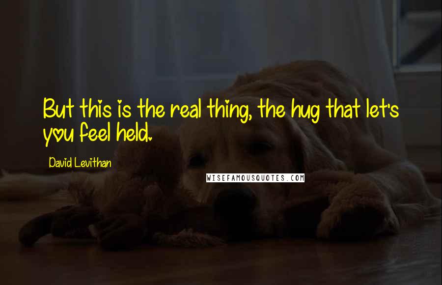 David Levithan Quotes: But this is the real thing, the hug that let's you feel held.