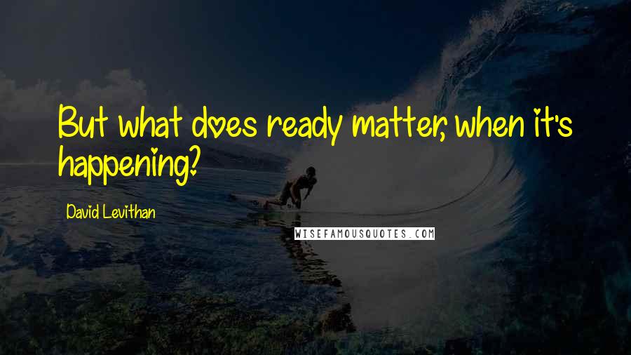 David Levithan Quotes: But what does ready matter, when it's happening?