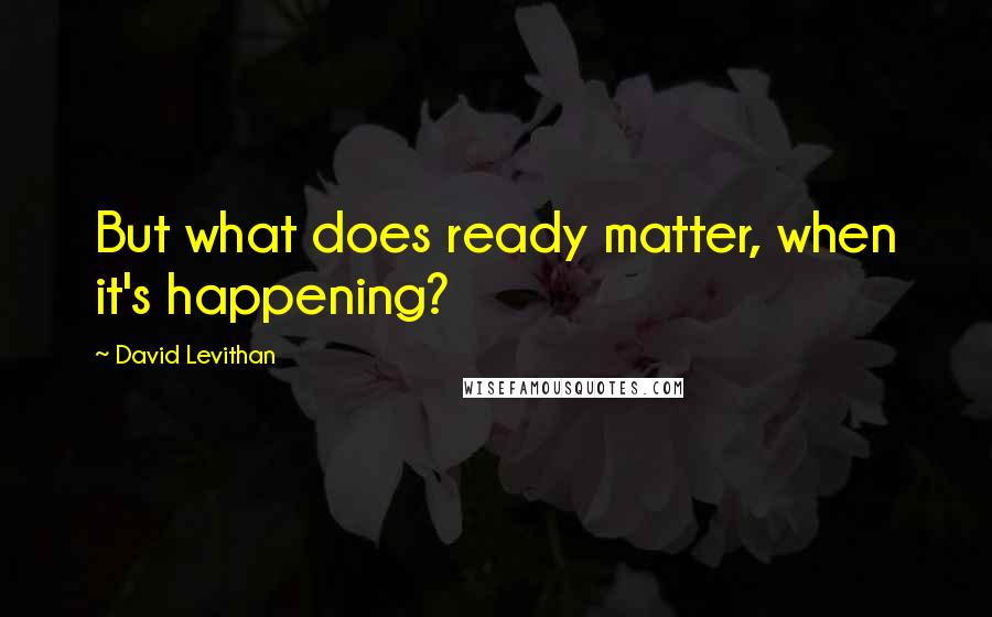 David Levithan Quotes: But what does ready matter, when it's happening?