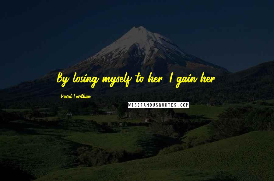 David Levithan Quotes: By losing myself to her, I gain her.