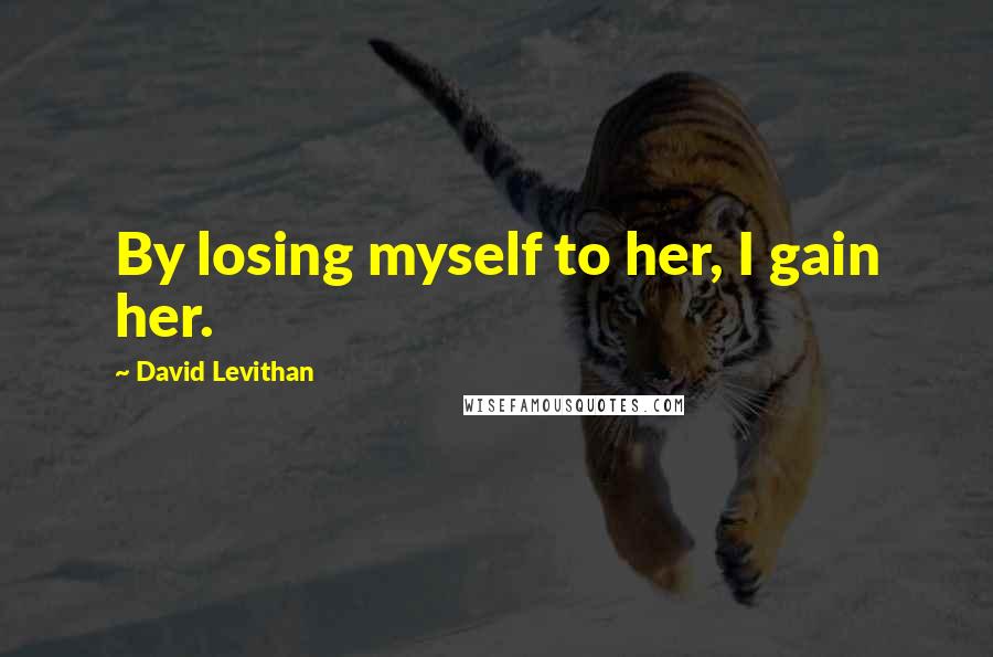 David Levithan Quotes: By losing myself to her, I gain her.